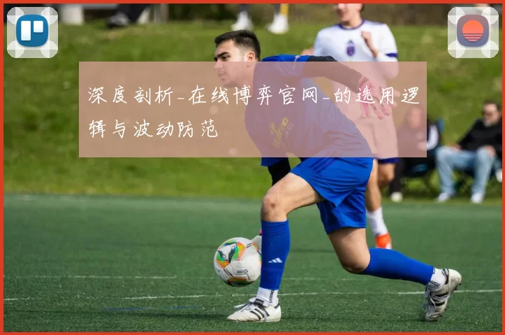 深度剖析_在线博弈官网_的选用逻辑与波动防范