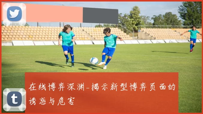 在线博弈深渊_揭示新型博弈页面的诱惑与危害