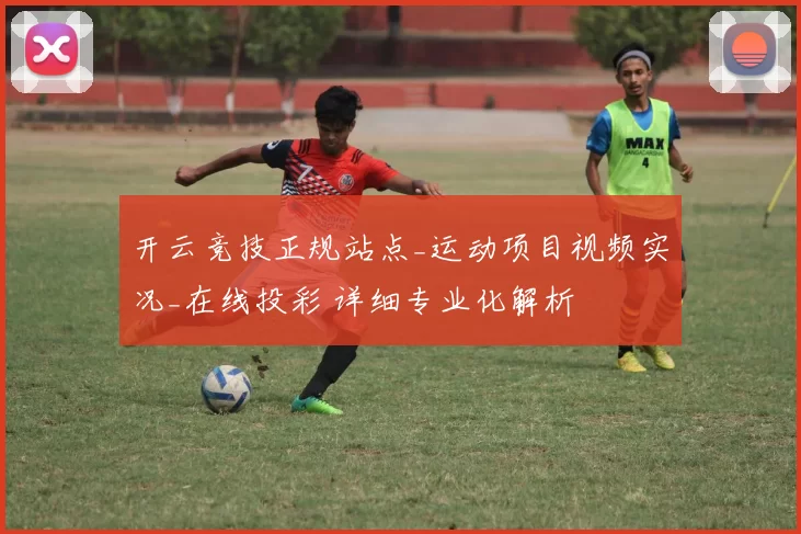 开云竞技正规站点_运动项目视频实况_在线投彩 详细专业化解析
