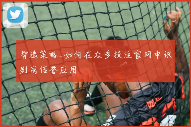智选策略_如何在众多投注官网中识别高信誉应用