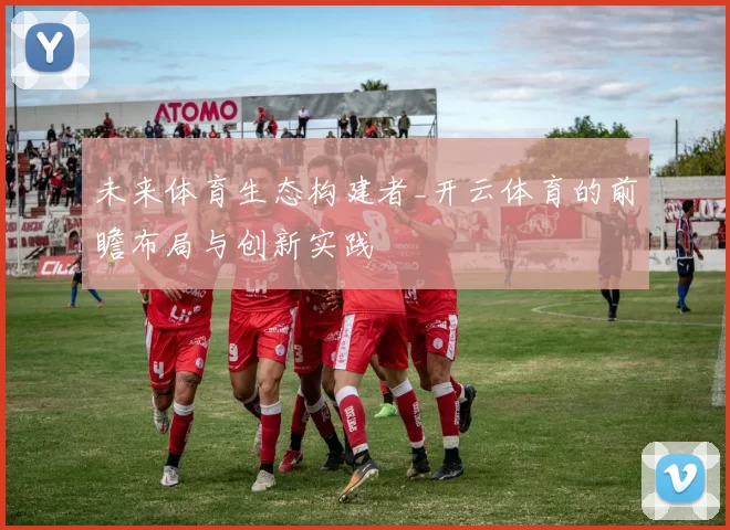 未来体育生态构建者_开云体育的前瞻布局与创新实践