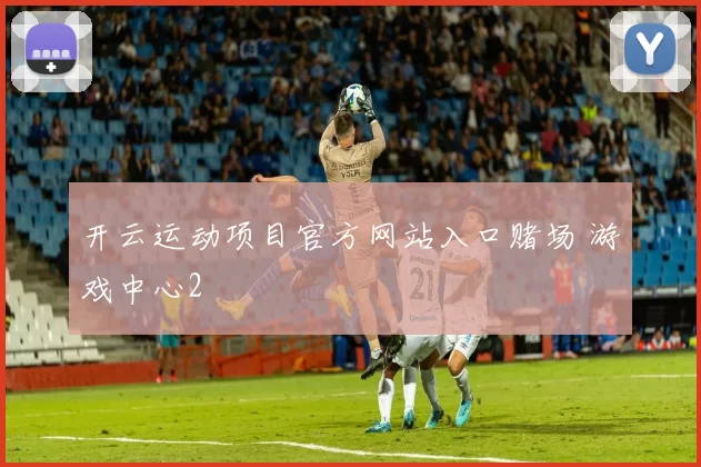 开云运动项目官方网站入口赌场 游戏中心2