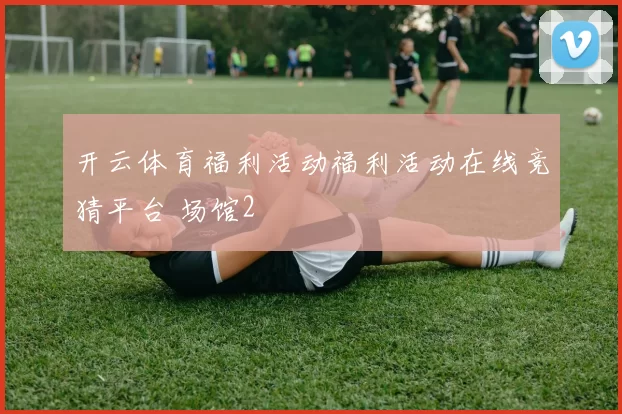 开云体育福利活动福利活动在线竞猜平台 场馆2