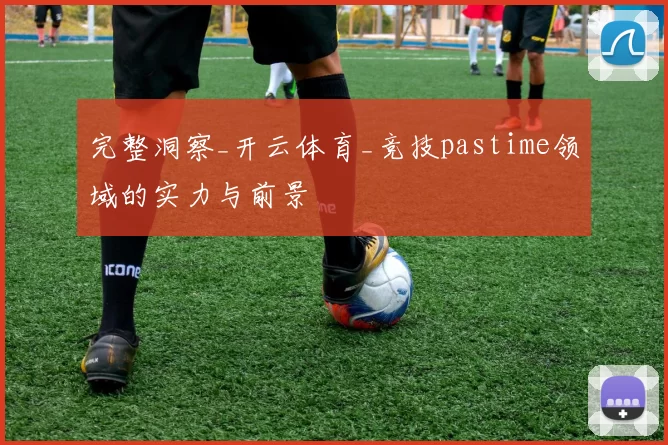 完整洞察_开云体育_竞技pastime领域的实力与前景
