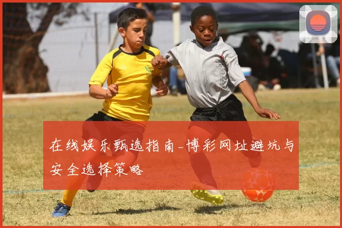 在线娱乐甄选指南_博彩网址避坑与安全选择策略