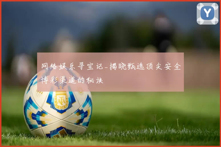网络娱乐寻宝记_揭晓甄选顶尖安全博彩渠道的秘诀