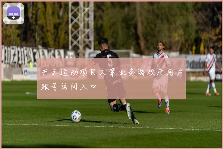 开云运动项目文章业务游戏厅用户账号访问入口