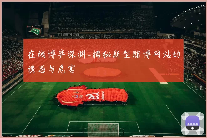 在线博弈深渊_揭秘新型赌博网站的诱惑与危害