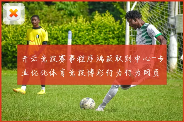 开云竞技赛事程序端获取到中心-专业化化体育竞技博彩行为行为网页