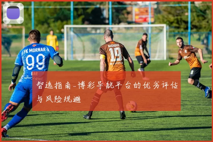 智选指南_博彩导航平台的优劣评估与风险规避