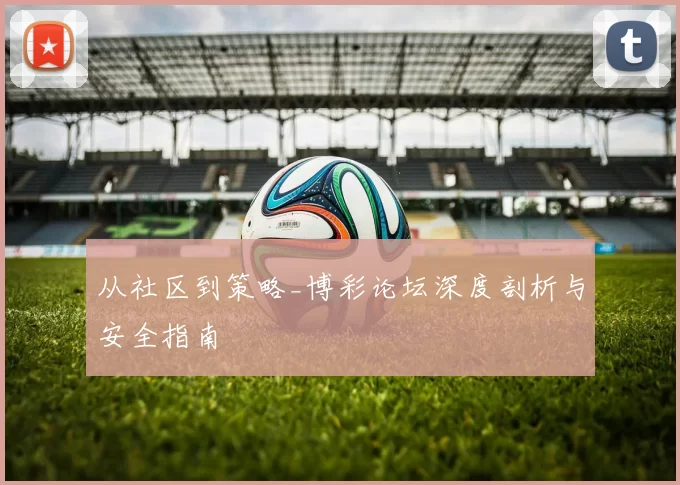 从社区到策略_博彩论坛深度剖析与安全指南
