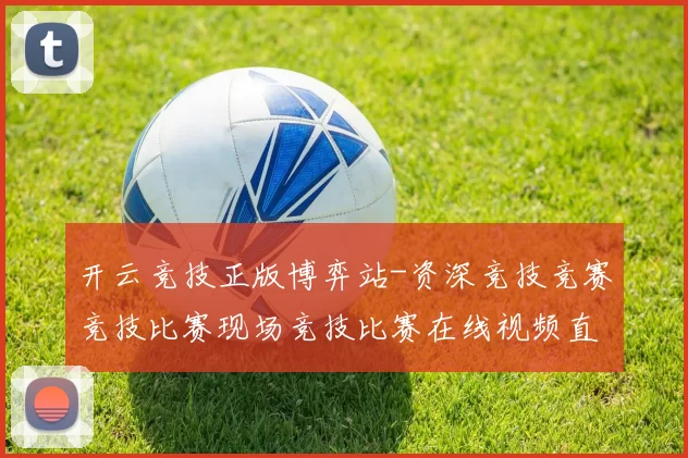 开云竞技正版博弈站-资深竞技竞赛竞技比赛现场竞技比赛在线视频直播站点 落注4 深度解析
