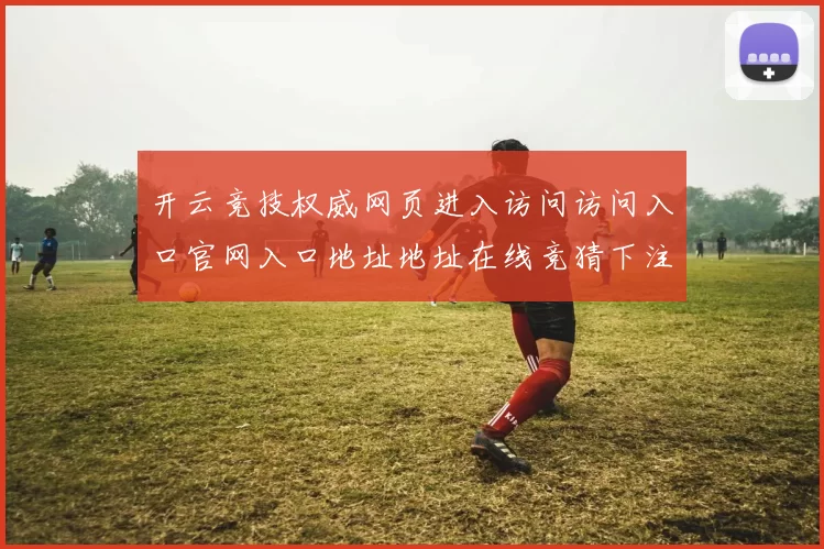 开云竞技权威网页进入访问访问入口官网入口地址地址在线竞猜下注场所