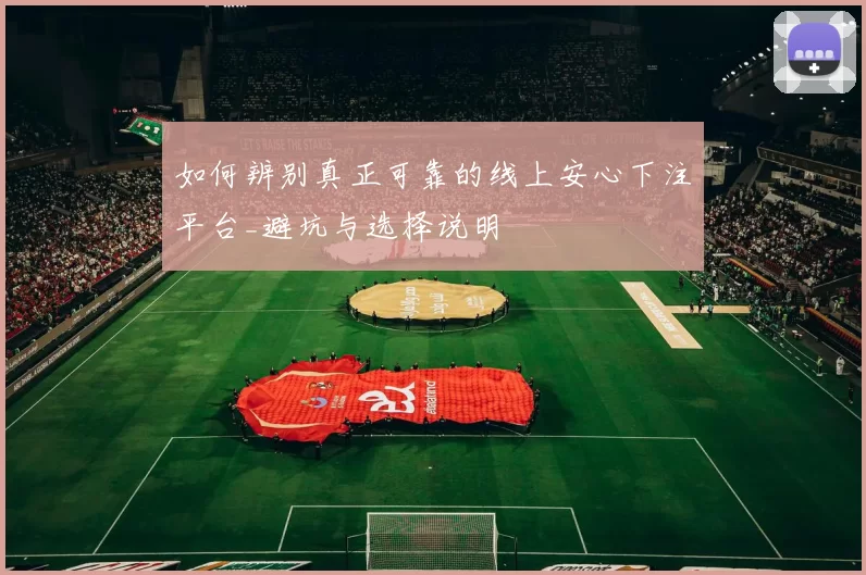 如何辨别真正可靠的线上安心下注平台_避坑与选择说明