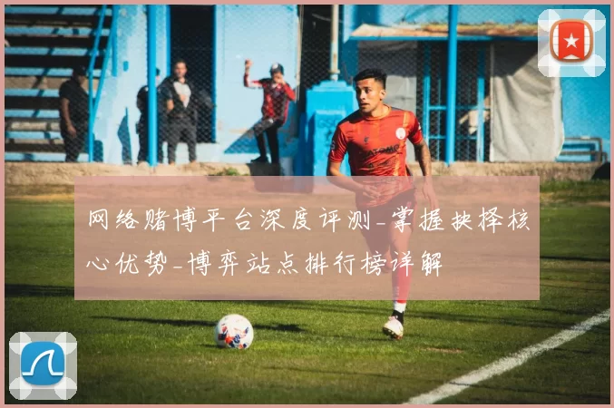 网络赌博平台深度评测_掌握抉择核心优势_博弈站点排行榜详解