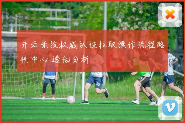 开云竞技权威认证拉取操作流程路径中心 透彻分析