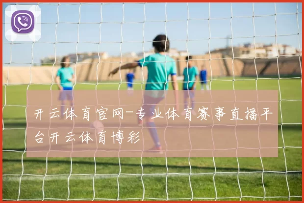 开云体育官网-专业体育赛事直播平台开云体育博彩