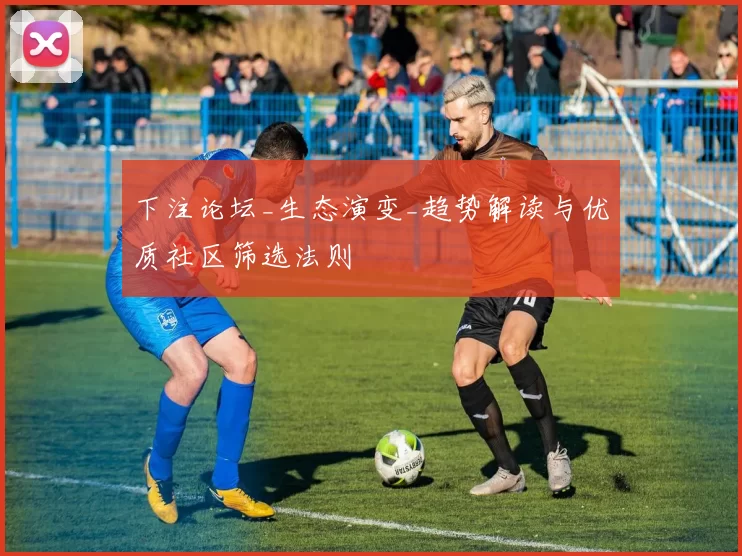 下注论坛_生态演变_趋势解读与优质社区筛选法则