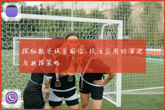 探秘数字娱乐前沿_投注应用的演进与抉择策略