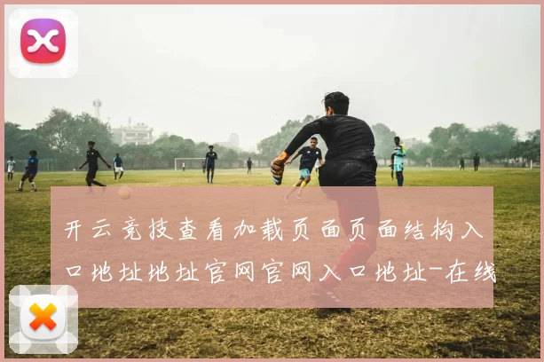 开云竞技查看加载页面页面结构入口地址地址官网官网入口地址-在线足坛预测门户站点