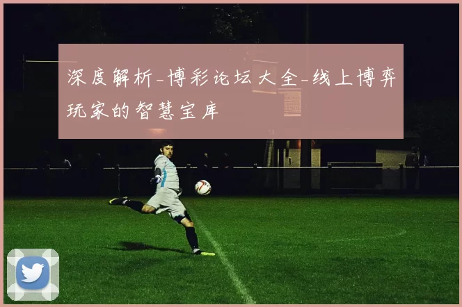 深度解析_博彩论坛大全_线上博弈玩家的智慧宝库
