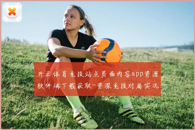 开云体育竞技站点页面内容app资源软件端下载获取-资深竞技对局实况博彩场 押码2