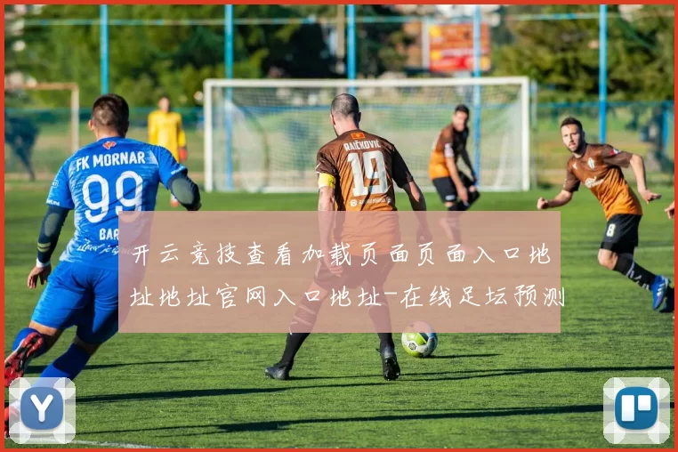 开云竞技查看加载页面页面入口地址地址官网入口地址-在线足坛预测门户站点