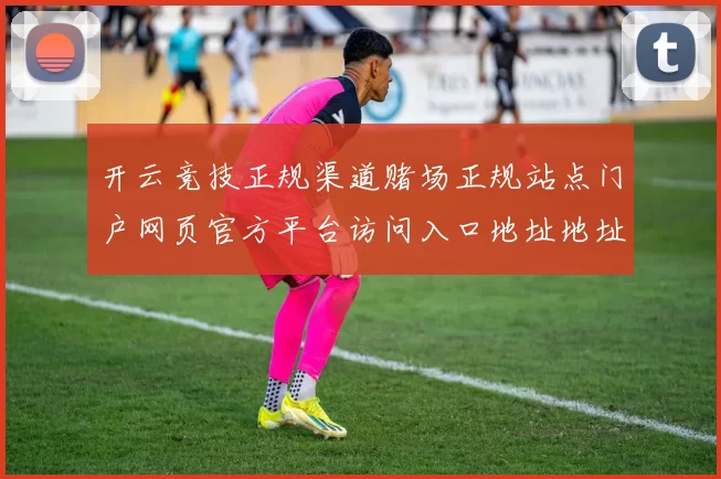 开云竞技正规渠道赌场正规站点门户网页官方平台访问入口地址地址大全 乐透3