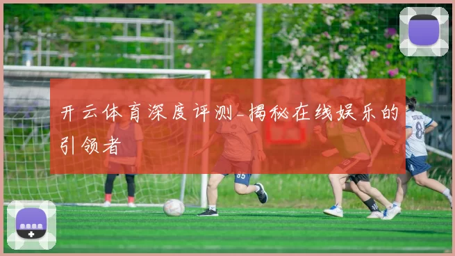 开云体育深度评测_揭秘在线娱乐的引领者