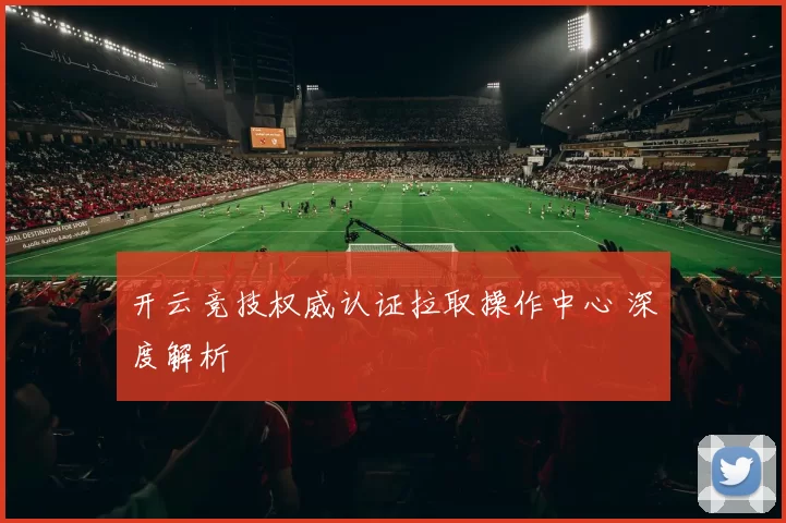 开云竞技权威认证拉取操作中心 深度解析